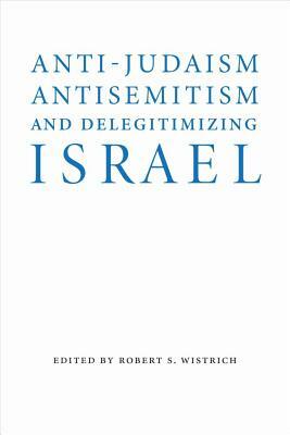 Anti-Judaism, Antisemitism, and Delegitimizing Israel by Robert S. Wistrich