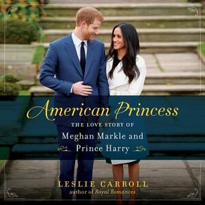 American Princess: The Love Story of Meghan Markle and Prince Harry by Leslie Carroll