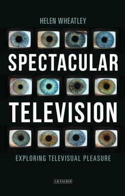 Spectacular Television: Exploring Televisual Pleasure by Helen Wheatley