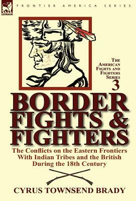 Border Fights & Fighters: the Conflicts on the Eastern Frontiers With Indian Tribes and the British During the 18th Century by Cyrus Townsend Brady