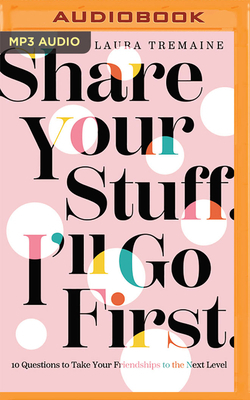 Share Your Stuff. I'll Go First.: 10 Questions to Take Your Friendships to the Next Level by Laura Tremaine