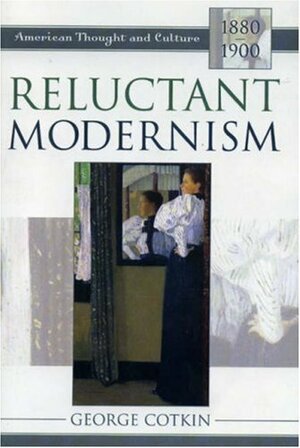 Reluctant Modernism: American Thought And Culture, 1880-1900 by George Cotkin