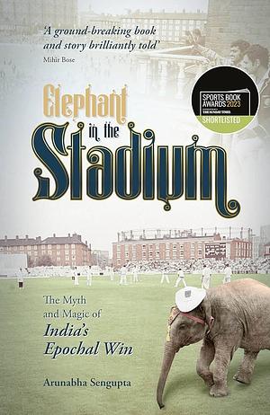 Elephant in the Stadium: The Myth and Magic of India's Epochal Win by Arunabha Sengupta