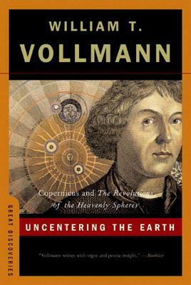 Uncentering the Earth: Copernicus and the Revolutions of the Heavenly Spheres by William T. Vollmann