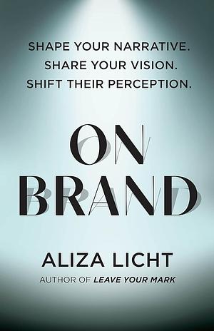 On Brand: Shape Your Narrative. Share Your Vision. Shift Their Perception. by Aliza Licht, Aliza Licht