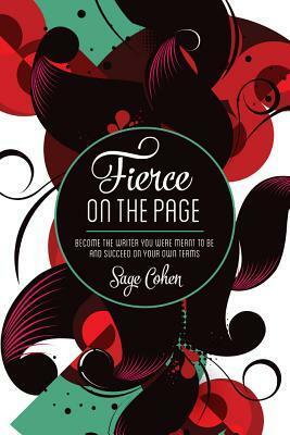 Fierce on the Page: Become the Writer You Were Meant to Be and Succeed on Your Own Terms by Sage Cohen