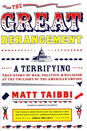 The Great Derangement: A Terrifying True Story of War, Politics, and Religion at the Twilight of the American Empire by Matt Taibbi