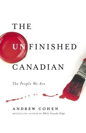 The Unfinished Canadian: The People We Are by Andrew Cohen