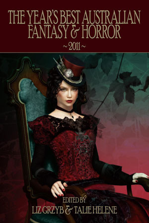 The Year's Best Australian Fantasy and Horror 2011 by Stephen Dedman, Kirstyn McDermott, Sara Douglass, Andrew J. McKiernan, Kaaron Warren, Kyla Lee Ward, Christopher Green, David Conyers, Anne Mok, Lisa L. Hannett, Lee Battersby, Jo Langdon, Jason Nahrung, Talie Helene, Pete Kempshall, Jenny Blackford, Paul Haines, Peter M. Ball, David Kernot, Maxine McArthur, John Harwood, Anthony Panegyres, Deborah Biancotti, Tansy Rayner Roberts, Richard Harland, Lucy Sussex, Angela Rega, Terry Dowling, Jason Fischer, Ian McHugh, Angela Slatter, Margaret Mahy, Simon Brown, Felicity Dowker, Liz Grzyb