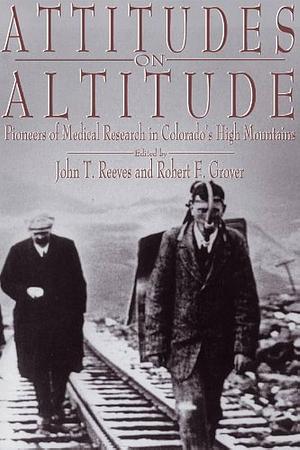 Attitudes on Altitude: Pioneers of Medical Research in Colorado's High Mountains by John T. Reeves, Robert F. Grover