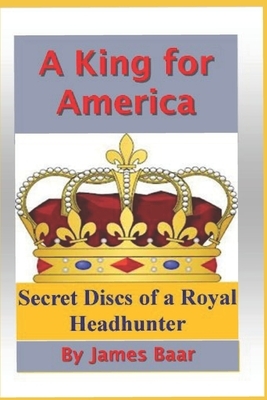 A King for America: Secret Discs of a Royal Headhunter by James Baar