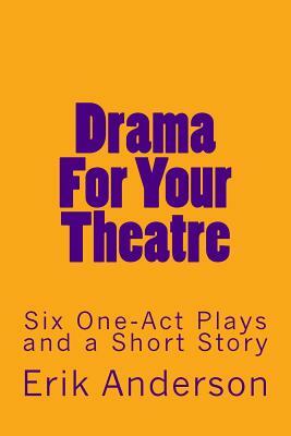 Drama For Your Theatre: Six One-Act Plays and a Short Story by Erik Anderson