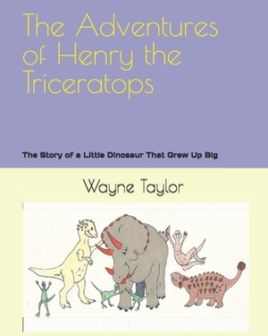 The Adventures of Henry the Triceratops: The Story of a Little Dinosaur That Grew Up Big by Wayne Taylor