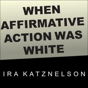 When Affirmative Action Was White: An Untold History of Racial Inequality in Twentieth-Century America by Ira Katznelson