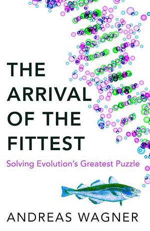 The Arrival of the Fittest - How Life Invents Itself by Andreas Wagner, Andreas Wagner