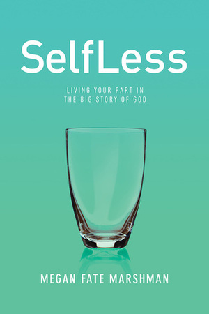 SelfLess: Living Your Part in the Big Story of God by Megan Marshman