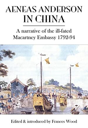 Aeneas Anderson in China: A Narrative Of The Ill-fated Macartney Embassy 1792-94 by Frances Wood