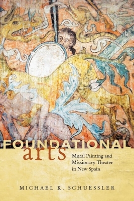 Foundational Arts: Mural Painting and Missionary Theater in New Spain by Michael K. Schuessler