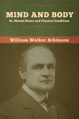 Mind and Body; or, Mental States and Physical Conditions by William Walker Atkinson