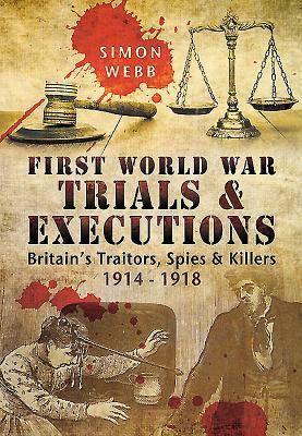 First World War Trials and Executions: Britain's Traitors, Spies and Killers 1914 - 1918 by Simon Webb