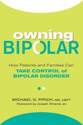 Owning Bipolar: How Patients and Families Can Take Control of Bipolar Disorder by Michael G. Pipich