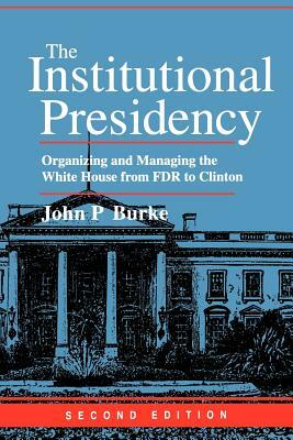 The Institutional Presidency: Organizing and Managing the White House from FDR to Clinton by John P. Burke