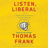 Listen, Liberal: Or, What Ever Happened to the Party of the People? by Thomas Frank