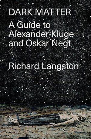 Dark Matter (Lbe): In Defiance of Catastrophic Modernity: A Fieldguide to Alexander Kluge and Oskar Negt by Richard Langston