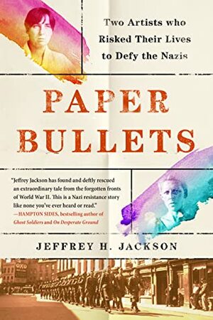 Paper Bullets: Two Artists Who Risked Their Lives to Defy the Nazis by Jeffrey H. Jackson