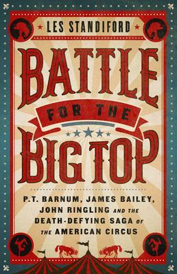 Battle for the Big Top: P.T. Barnum, James Bailey, John Ringling, and the Death-Defying Saga of the American Circus by Les Standiford, Les Standiford