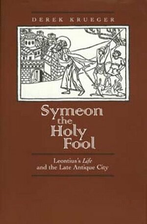 Symeon the Holy Fool: Leontius's Life and the Late Antique City by Derek Krueger, Derek Kreuger