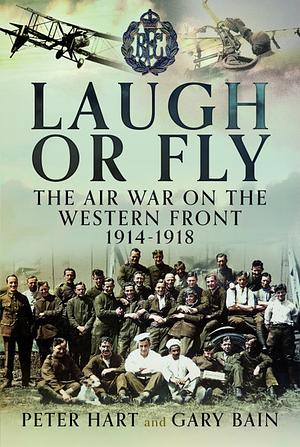 Laugh Or Fly: The Air War on the Western Front 1914 - 1918 by Peter Hart, Gary Bain