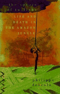 The Spears of Twilight: Life and Death in the Amazon Jungle by Philippe Descola