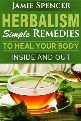 Herbalism: Simple Remedies to Heal Your Body Inside and Out by Jamie Spencer