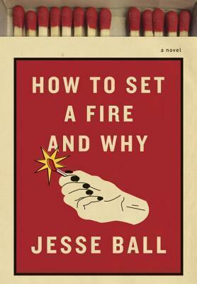 How to Set a Fire and Why by Jesse Ball