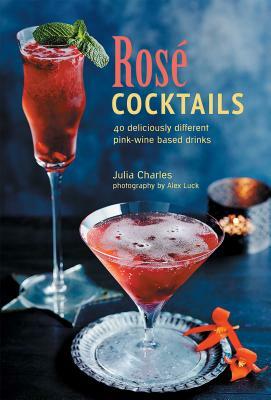 Rosé Cocktails: 40 Deliciously Different Pink-Wine Based Drinks by Julia Charles