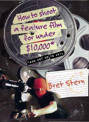 How to Shoot a Feature Film for Under $10,000: And Not Go To Jail by Bret Stern