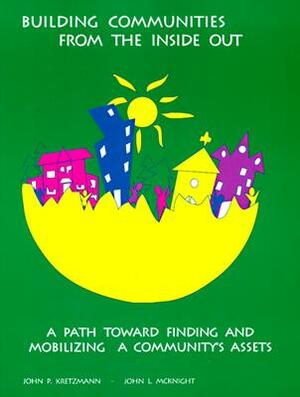 Building Communities from the Inside Out: A Path Toward Finding and Mobilizing a Community's Assets by John P. Kretzmann