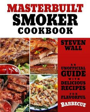 Masterbuilt Smoker Cookbook: An Unofficial Guide with Delicious Recipes for Flavorful Barbeque by Steven Wall