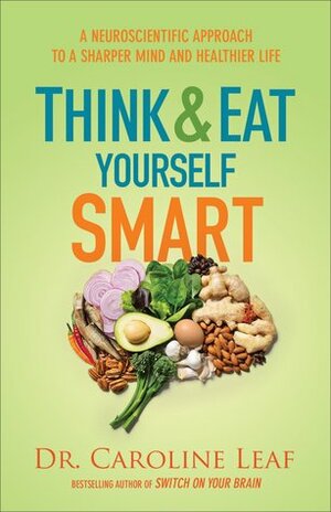 Think and Eat Yourself Smart: A Neuroscientific Approach to a Sharper Mind and Healthier Life by Caroline Leaf