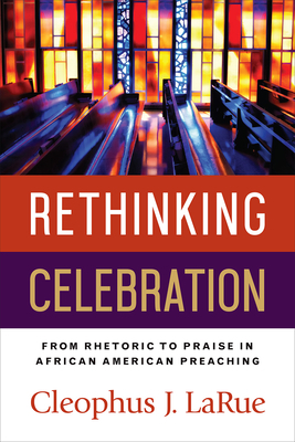 Rethinking Celebration: From Rhetoric to Praise in Black Preaching by Cleophus J. LaRue