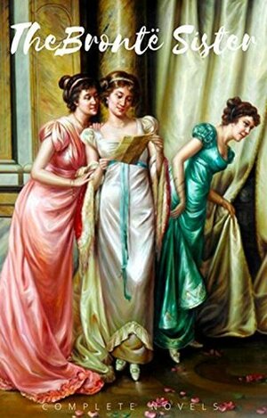 The Brontë Sisters: The Complete Novels by The Brontë Sisters, Emily Brontë, Anne Brontë, Charlotte Brontë