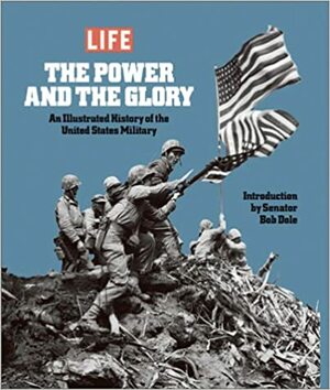 Life: The Power and the Glory: An Illustrated History of the United States Military by Life Magazine