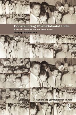 Constructing Post-Colonial India: National Character and the Doon School by Sanjay Srivastava