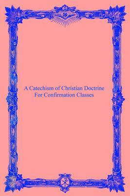 A Catechism of Christian Doctrine: For Confirmation Classes by Catholic Church