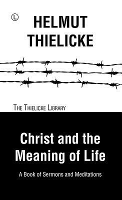 Christ and the Meaning of Life: A Book of Sermons and Meditations by Helmut Thielicke