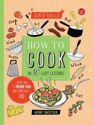 How to Cook in 10 Easy Lessons: Learn how to prepare food and cook like a pro by Wendy Sweetser