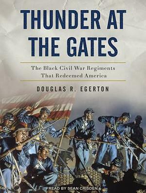 Thunder at the Gates: The Black Civil War Regiments That Redeemed America by Douglas R. Egerton