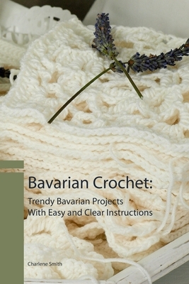 Bavarian Crochet: Trendy Bavarian Projects With Easy and Clear Instructions by Charlene Smith