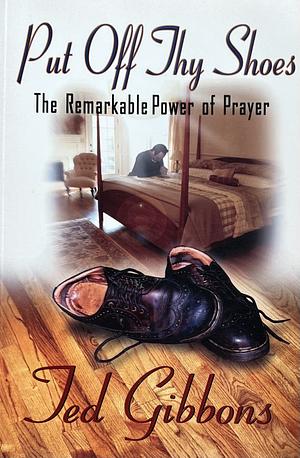 Put Off Thy Shoes: The Remarkable Power of Prayer by Ted Gibbons